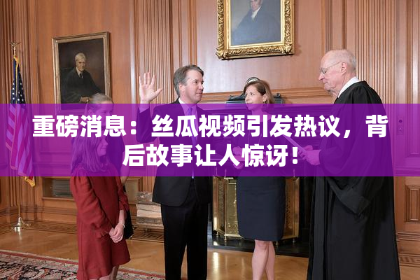 重磅消息：丝瓜视频引发热议，背后故事让人惊讶！