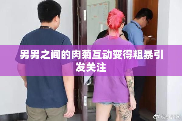 男男之间的肉菊互动变得粗暴引发关注