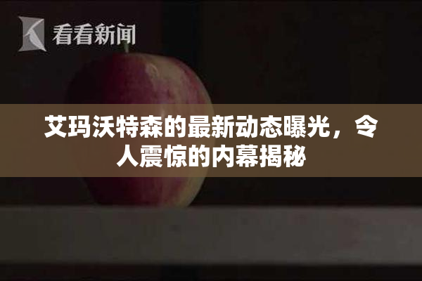 艾玛沃特森的最新动态曝光，令人震惊的内幕揭秘