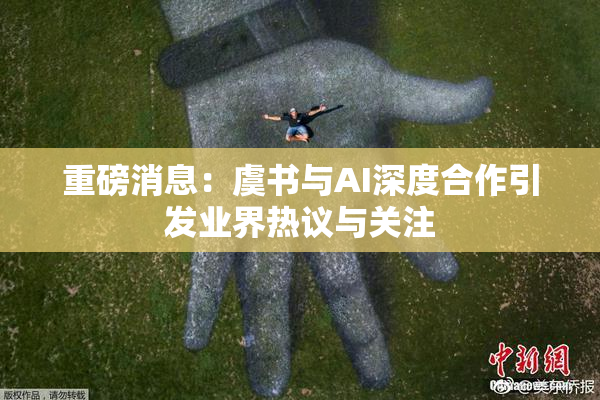 重磅消息：虞书与AI深度合作引发业界热议与关注