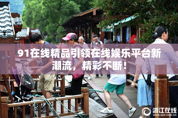 91在线精品引领在线娱乐平台新潮流，精彩不断！