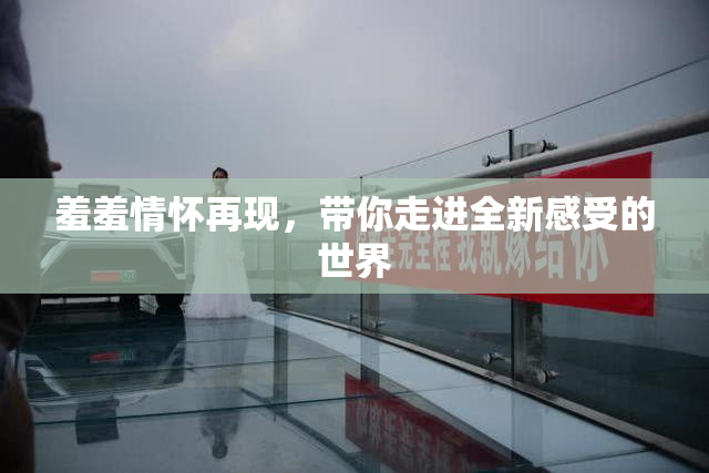 羞羞情怀再现，带你走进全新感受的世界