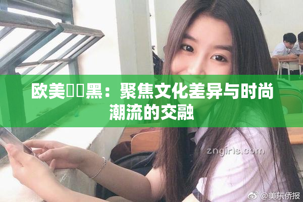 欧美❌‌黑：聚焦文化差异与时尚潮流的交融