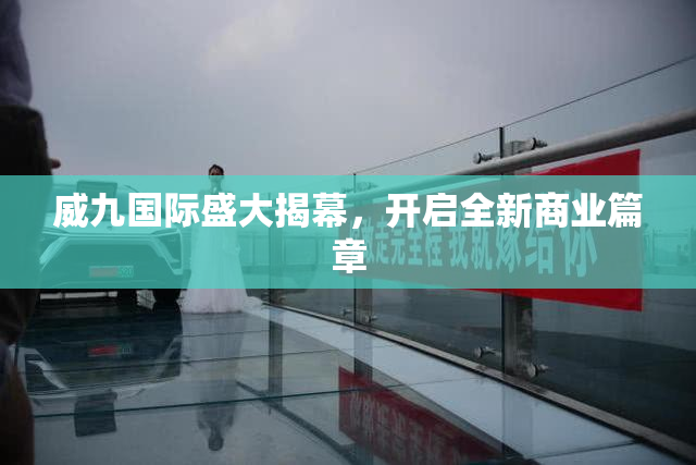 威九国际盛大揭幕，开启全新商业篇章