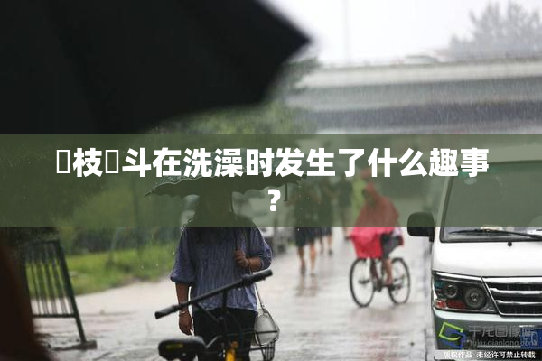 狛枝凪斗在洗澡时发生了什么趣事？