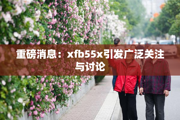 重磅消息：xfb55x引发广泛关注与讨论