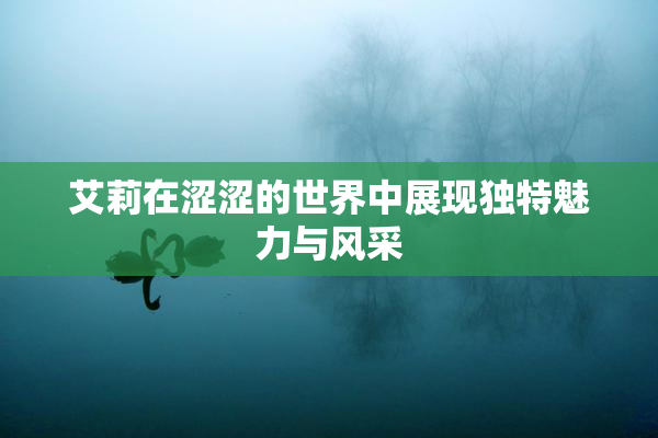 艾莉在涩涩的世界中展现独特魅力与风采