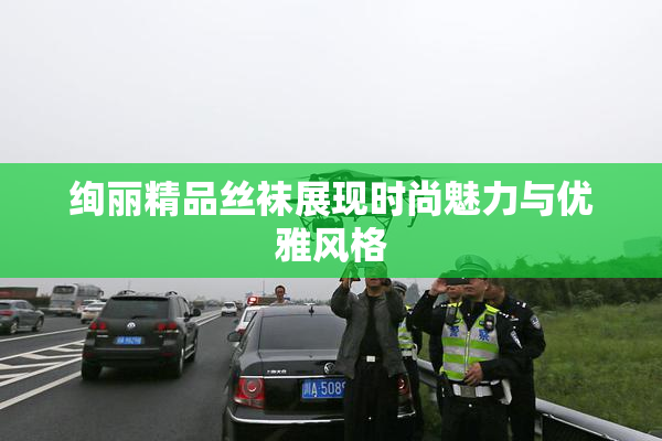 绚丽精品丝袜展现时尚魅力与优雅风格