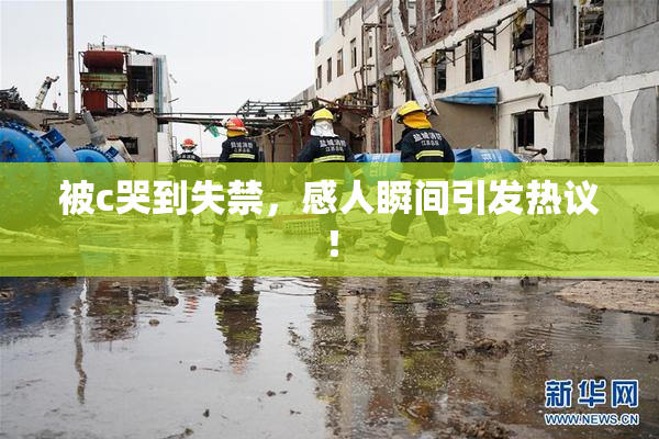 被c哭到失禁，感人瞬间引发热议！