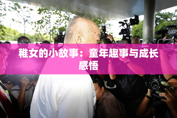 稚女的小故事：童年趣事与成长感悟