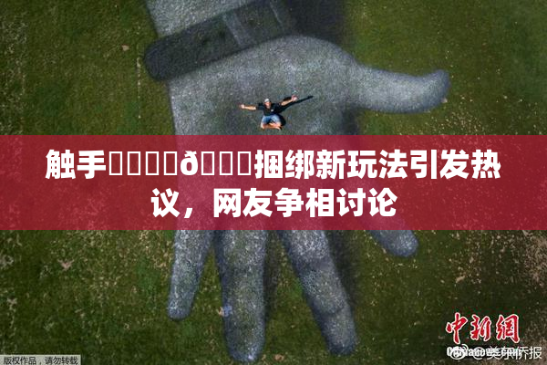 触手❌‌❌‌🔞捆绑新玩法引发热议，网友争相讨论