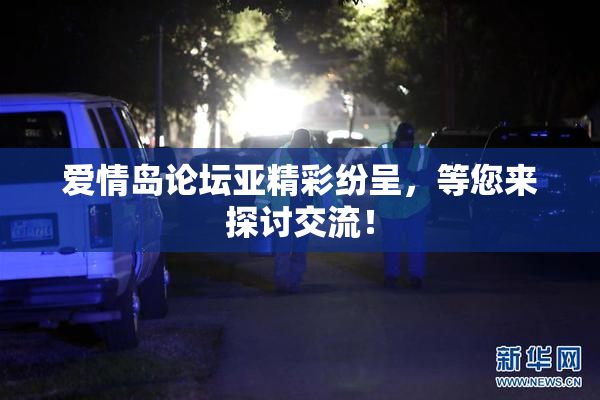 爱情岛论坛亚精彩纷呈，等您来探讨交流！