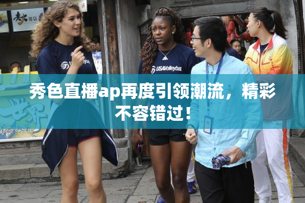 秀色直播ap再度引领潮流，精彩不容错过！