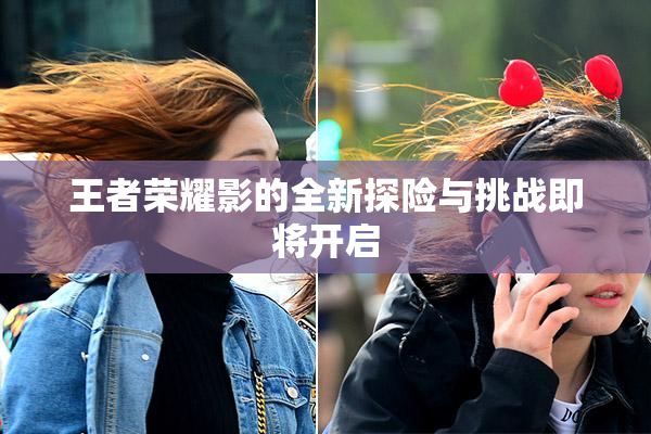 王者荣耀影的全新探险与挑战即将开启
