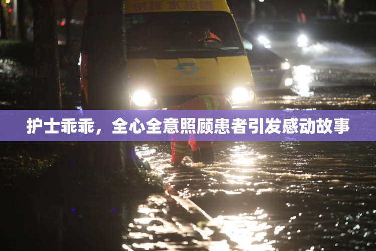 护士乖乖，全心全意照顾患者引发感动故事