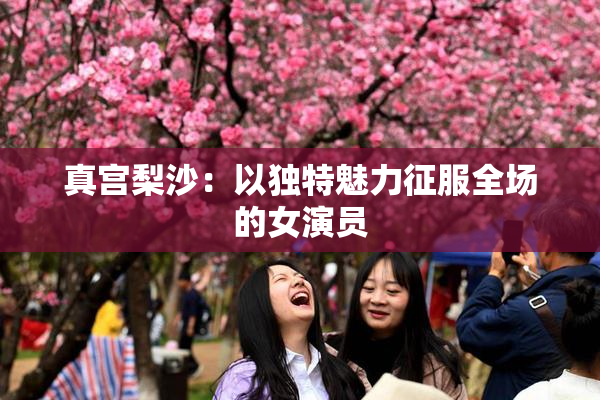 真宫梨沙：以独特魅力征服全场的女演员