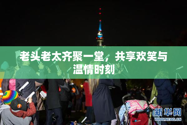 老头老太齐聚一堂，共享欢笑与温情时刻
