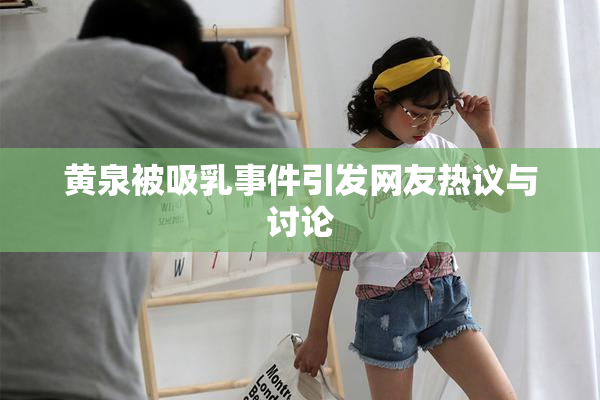 黄泉被吸乳事件引发网友热议与讨论