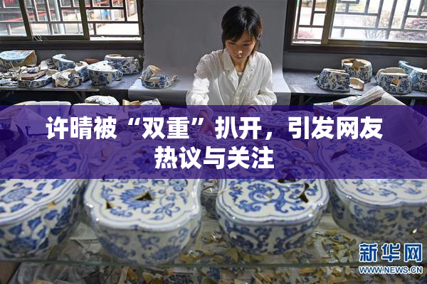 许晴被“双重”扒开，引发网友热议与关注