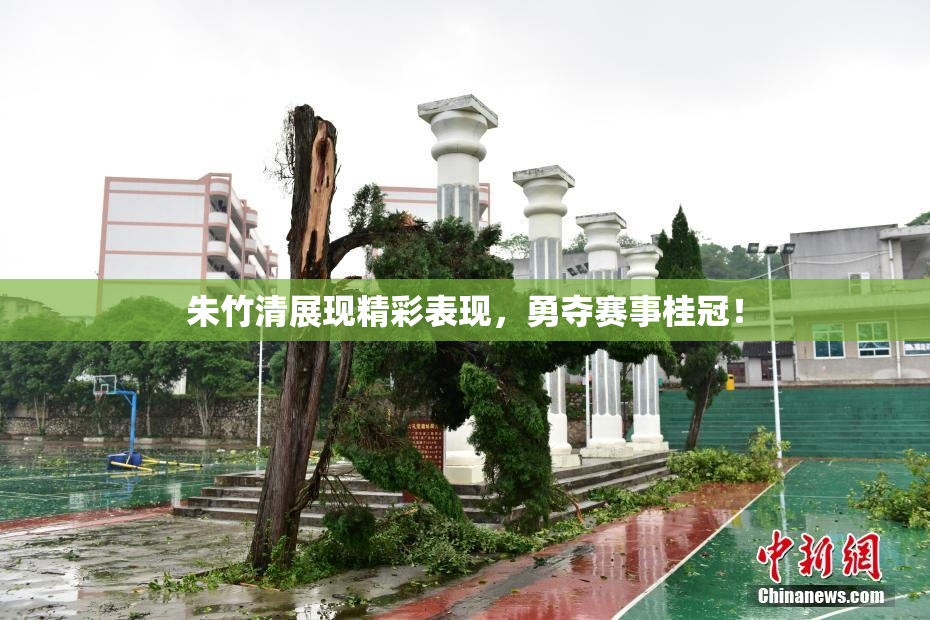 朱竹清展现精彩表现，勇夺赛事桂冠！