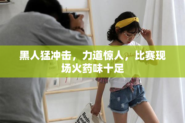 黑人猛冲击，力道惊人，比赛现场火药味十足