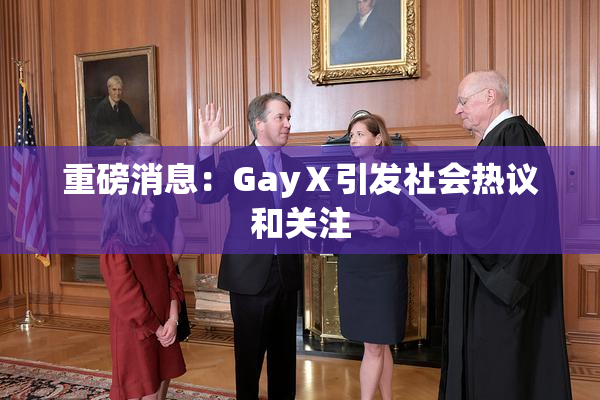 重磅消息：GayⅩ引发社会热议和关注