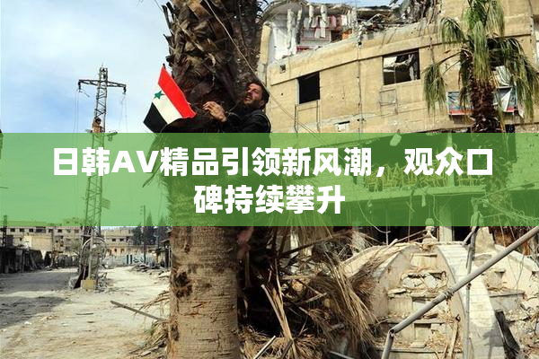 日韩AV精品引领新风潮，观众口碑持续攀升