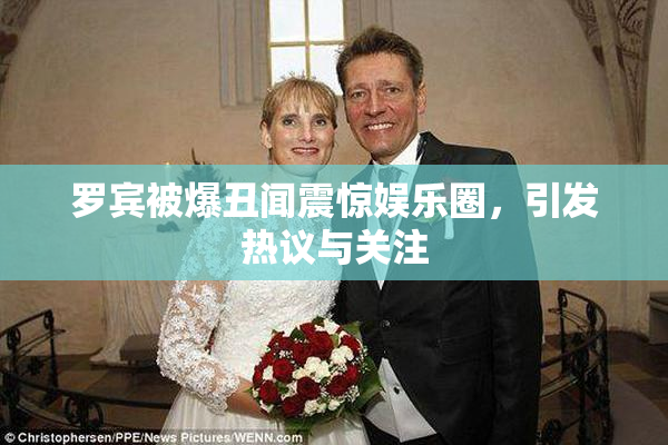 罗宾被爆丑闻震惊娱乐圈，引发热议与关注