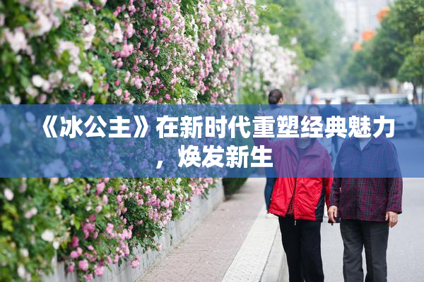 《冰公主》在新时代重塑经典魅力，焕发新生
