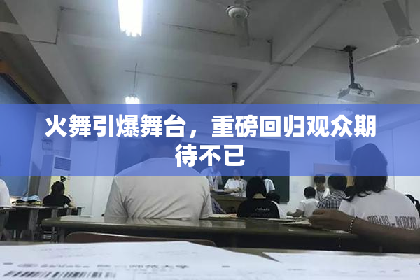 火舞引爆舞台，重磅回归观众期待不已