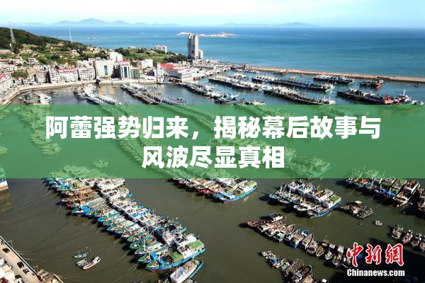 阿蕾强势归来，揭秘幕后故事与风波尽显真相