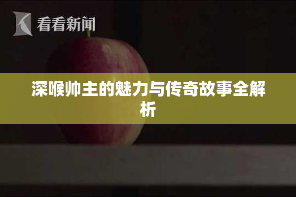 深喉帅主的魅力与传奇故事全解析