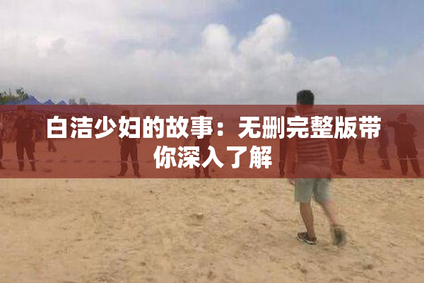 白洁少妇的故事：无删完整版带你深入了解