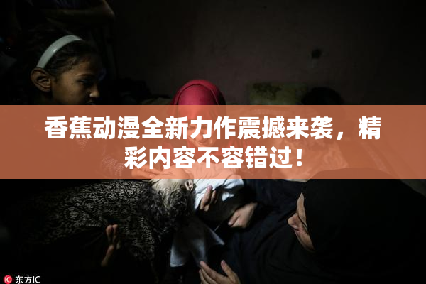 香蕉动漫全新力作震撼来袭，精彩内容不容错过！