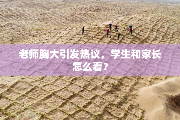 老师胸大引发热议，学生和家长怎么看？