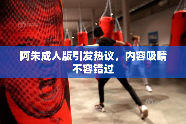 阿朱成人版引发热议，内容吸睛不容错过
