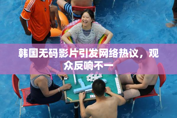 韩国无码影片引发网络热议，观众反响不一