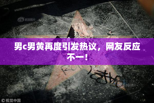 男c男黄再度引发热议，网友反应不一！