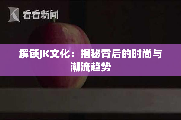 解锁JK文化：揭秘背后的时尚与潮流趋势