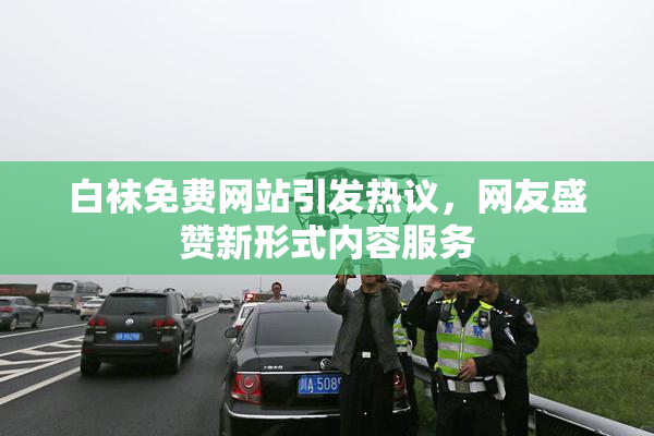 白袜免费网站引发热议，网友盛赞新形式内容服务
