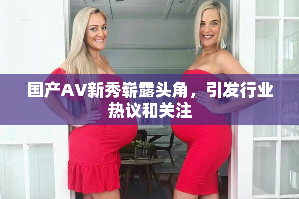 国产AV新秀崭露头角，引发行业热议和关注