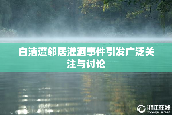 白洁遭邻居灌酒事件引发广泛关注与讨论