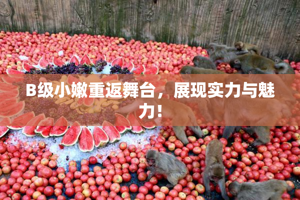 B级小嫩重返舞台，展现实力与魅力！