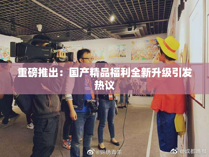重磅推出：国产精品福利全新升级引发热议