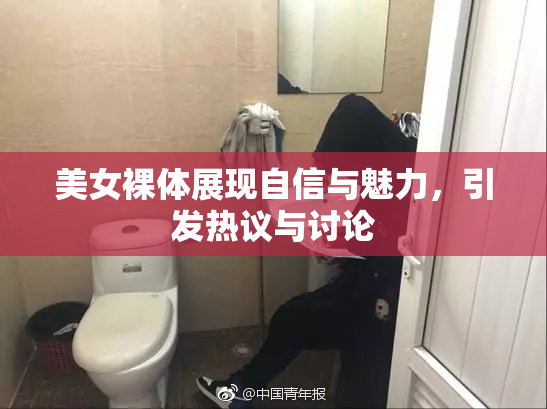 美女裸体展现自信与魅力，引发热议与讨论