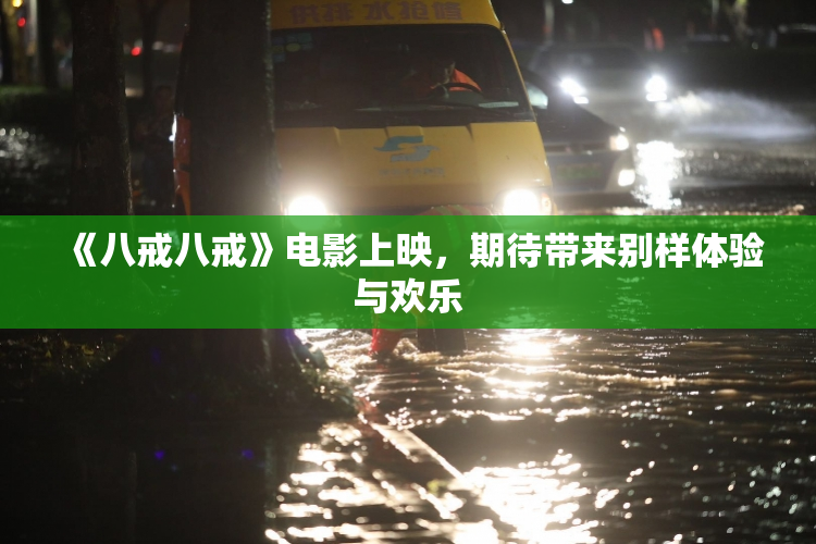 《八戒八戒》电影上映，期待带来别样体验与欢乐