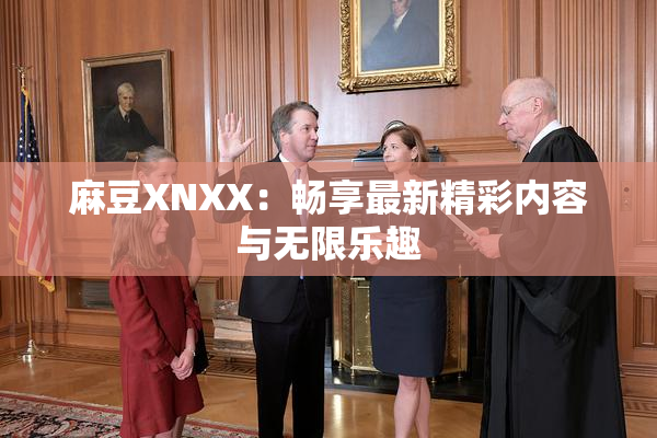 麻豆XNXX：畅享最新精彩内容与无限乐趣