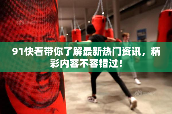 91快看带你了解最新热门资讯，精彩内容不容错过！