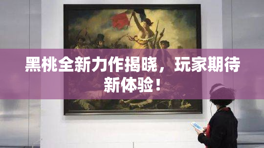 黑桃全新力作揭晓，玩家期待新体验！