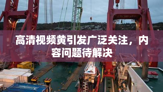 高清视频黄引发广泛关注，内容问题待解决